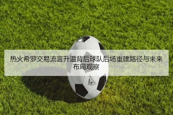 热火希罗交易流言升温背后球队后场重建路径与未来布局观察